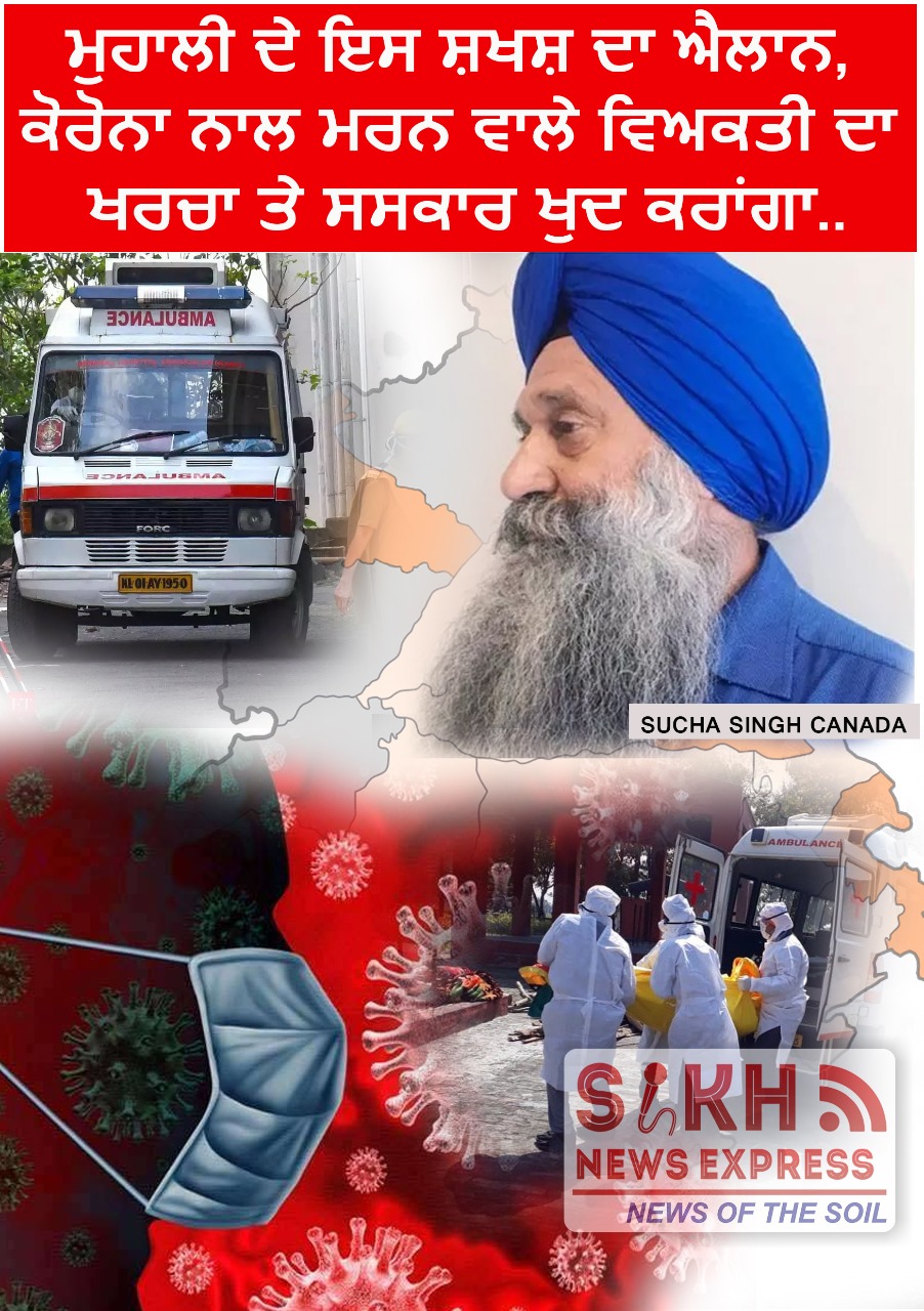 ਸੁੱਚਾ ਸਿੰਘ ਕੈਨੇਡਾ ਨੇ ਕੋਰੋਨਾਵਾਇਰਸ ਪੀੜਤ ਵਿਅਕਤੀਆਂ ਦਾ ਸਰਬੱਤ ਦਾ ਭਲਾ ਮੰਗਦਿਆਂ ਐਲਾਨ ਕੀਤਾ ਹੈ ਜੇਕਰ ਖਰੜ ਅਤੇ ਮੁਹਾਲੀ ਦੇ ਵਿੱਚ ਕਿਸੇ ਵੀ ਇਸ ਮਹਾਂਮਾਰੀ ਬਿਮਾਰੀ ਦੇ ਕਾਰਨ ਵਿਅਕਤੀ ਦੀ ਮੌਤ ਹੁੰਦੀ ਹੈ ਤਾਂ ਉਸ ਦੇ ਸਸਕਾਰ ਦਾ ਸਾਰਾ ਖਰਚਾ ਚੁੱਕ ਕੇ ਖੁਦ ਸਸਕਾਰ ਕਰਨ ਦੇ ਲਈ ਅੱਗੇ ਆਉਣਗੇ।